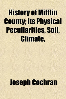 Book cover for History of Mifflin County; Its Physical Peculiarities, Soil, Climate,