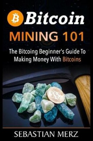 Cover of Bіtсоіn Mining 101 - The Bіtсоіn Bеgіnnеr'ѕ Guide to Mаkіng Money Wіth Bitcoins