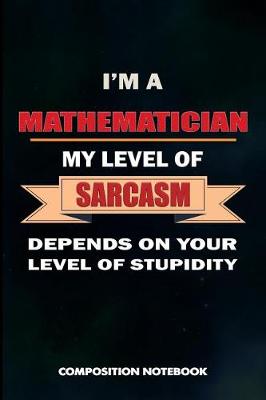 Book cover for I Am a Mathematician My Level of Sarcasm Depends on Your Level of Stupidity