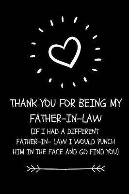 Book cover for Thank You For Being My Father- In-Law. If I Had A Different Father- In-Law I Would Punch Him In The Face And Go And Find You