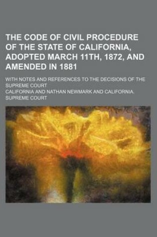 Cover of The Code of Civil Procedure of the State of California, Adopted March 11th, 1872, and Amended in 1881; With Notes and References to the Decisions of T