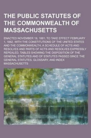 Cover of The Public Statutes of the Commonwealth of Massachusetts; Enacted November 19, 1881; To Take Effect February 1, 1882. with the Constitutions of the United States and the Commonwealth, a Schedule of Acts and Resolves and Parts of Acts and