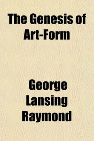 Cover of The Genesis of Art-Form Volume 5; An Essay in Comparative Aesthetics Showing the Identity of the Sources, Methods, and Effects of Composition in Music, Poetry, Painting, Sculpture and Architecture