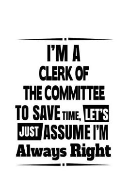 Book cover for I'm A Clerk Of The Committee To Save Time, Let's Assume That I'm Always Right