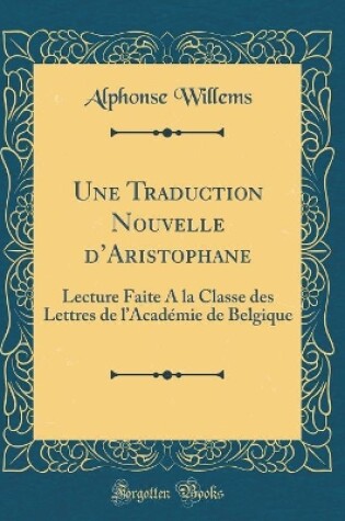 Cover of Une Traduction Nouvelle dAristophane: Lecture Faite A la Classe des Lettres de lAcadémie de Belgique (Classic Reprint)