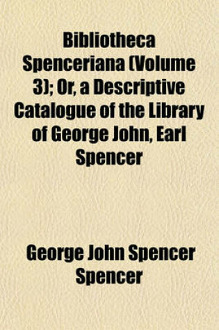 Cover of Bibliotheca Spenceriana (Volume 3); Or, a Descriptive Catalogue of the Library of George John, Earl Spencer