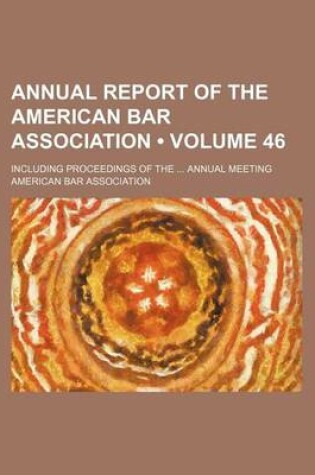 Cover of Annual Report of the American Bar Association (Volume 46); Including Proceedings of the Annual Meeting