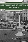 Book cover for Lost Tramways of Scotland: Dundee