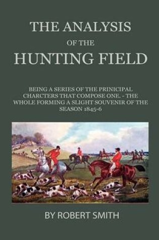 Cover of The Analysis Of The Hunting Field - Being A Series Of The Principal Characters That Compose One. The Whole Forming A Slight Souvenir Of The Season 1845-6