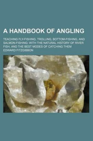 Cover of A Handbook of Angling; Teaching Fly-Fishing, Trolling, Bottom-Fishing, and Salmon-Fishing with the Natural History of River Fish, and the Best Modes of Catching Them