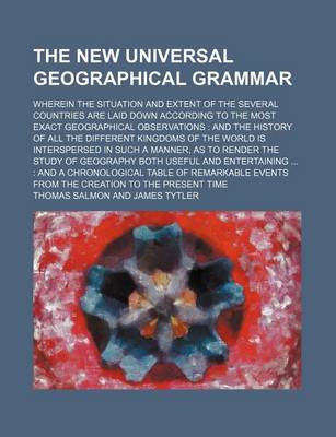 Book cover for The New Universal Geographical Grammar; Wherein the Situation and Extent of the Several Countries Are Laid Down According to the Most Exact Geographical Observations