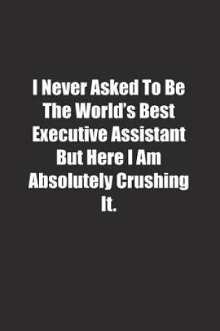 Cover of I Never Asked To Be The World's Best Executive Assistant But Here I Am Absolutely Crushing It.