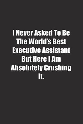 Book cover for I Never Asked To Be The World's Best Executive Assistant But Here I Am Absolutely Crushing It.