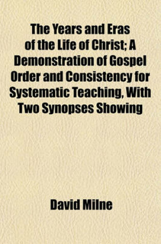 Cover of The Years and Eras of the Life of Christ; A Demonstration of Gospel Order and Consistency for Systematic Teaching, with Two Synopses Showing