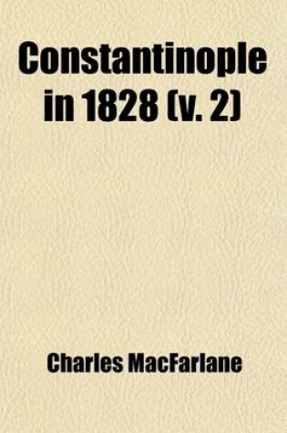 Cover of Constantinople in 1828; A Residence of Sixteen Months in the Turkish Capital and Provinces with an Account of the Present State of the Naval and Military Power, and of the Resources of the Ottoman Empire Volume 2