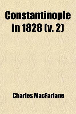 Book cover for Constantinople in 1828; A Residence of Sixteen Months in the Turkish Capital and Provinces with an Account of the Present State of the Naval and Military Power, and of the Resources of the Ottoman Empire Volume 2