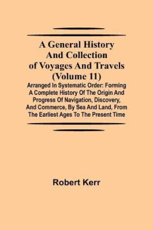 Cover of A General History and Collection of Voyages and Travels (Volume 11); Arranged in Systematic Order