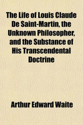 Cover of The Life of Louis Claude de Saint-Martin, the Unknown Philosopher, and the Substance of His Transcendental Doctrine