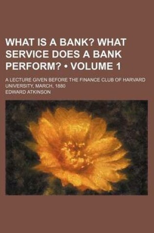 Cover of What Is a Bank? (Volume 1); What Service Does a Bank Perform?. a Lecture Given Before the Finance Club of Harvard University, March, 1880