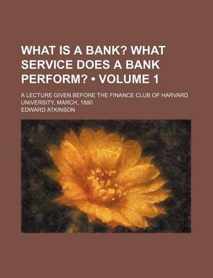 Book cover for What Is a Bank? (Volume 1); What Service Does a Bank Perform?. a Lecture Given Before the Finance Club of Harvard University, March, 1880