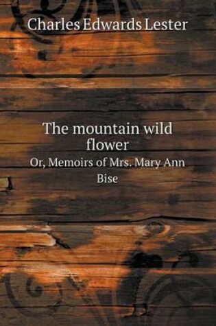 Cover of The mountain wild flower Or, Memoirs of Mrs. Mary Ann Bise