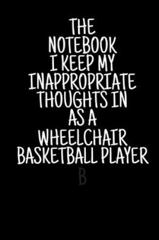 Cover of The Notebook I Keep My Inappropriate Thoughts In As A Wheelchair Basketball Player, 7.5" X 9.25" - COLLEGE RULE LINED - BLANK - 150 page - NOTEBOOK