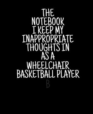 Book cover for The Notebook I Keep My Inappropriate Thoughts In As A Wheelchair Basketball Player, 7.5" X 9.25" - COLLEGE RULE LINED - BLANK - 150 page - NOTEBOOK