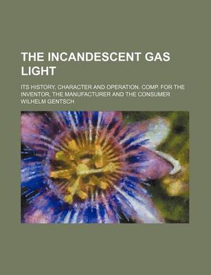 Book cover for The Incandescent Gas Light; Its History, Character and Operation. Comp. for the Inventor, the Manufacturer and the Consumer