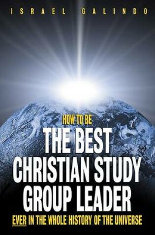 Cover of How to Be the Best Christian Study Group Leader Ever in the Whole History of the Universe