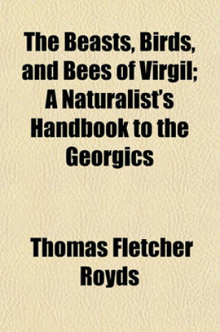 Cover of The Beasts, Birds, and Bees of Virgil; A Naturalist's Handbook to the Georgics