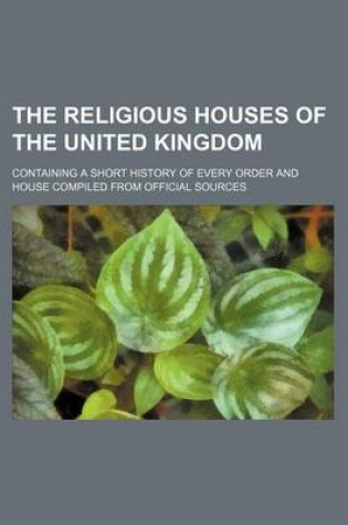 Cover of The Religious Houses of the United Kingdom; Containing a Short History of Every Order and House Compiled from Official Sources