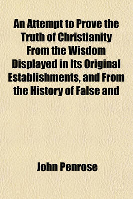 Book cover for An Attempt to Prove the Truth of Christianity from the Wisdom Displayed in Its Original Establishments, and from the History of False and