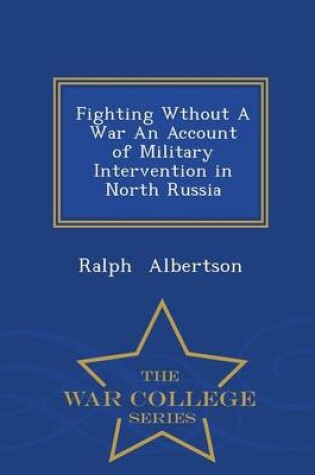 Cover of Fighting Wthout a War an Account of Military Intervention in North Russia - War College Series