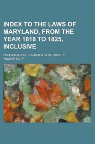 Cover of Index to the Laws of Maryland, from the Year 1818 to 1825, Inclusive; Prepared and Published by Authority