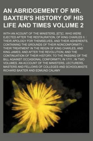 Cover of An Abridgement of Mr. Baxter's History of His Life and Times Volume 2; With an Acount of the Ministers, [Et]c. Who Were Ejected After the Restauration, of King Charles II. Their Apology for Themselves, and Their Adherents, Containing the Grounds of Their