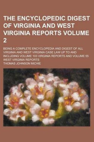 Cover of The Encyclopedic Digest of Virginia and West Virginia Reports; Being a Complete Encyclopedia and Digest of All Virginia and West Virginia Case Law Up to and Including Volume 103 Virginia Reports and Volume 55 West Virginia Reports Volume 2