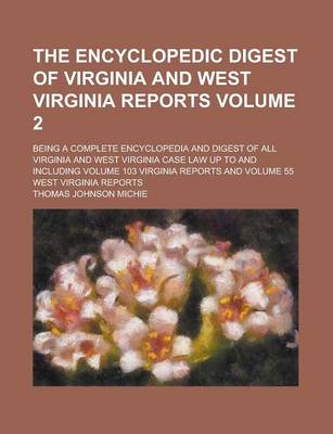 Book cover for The Encyclopedic Digest of Virginia and West Virginia Reports; Being a Complete Encyclopedia and Digest of All Virginia and West Virginia Case Law Up to and Including Volume 103 Virginia Reports and Volume 55 West Virginia Reports Volume 2