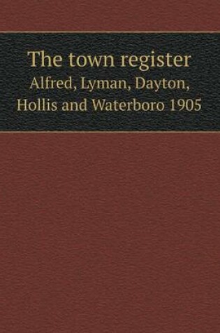 Cover of The town register Alfred, Lyman, Dayton, Hollis and Waterboro 1905