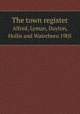 Book cover for The town register Alfred, Lyman, Dayton, Hollis and Waterboro 1905