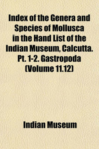 Cover of Index of the Genera and Species of Mollusca in the Hand List of the Indian Museum, Calcutta. PT. 1-2. Gastropoda (Volume 11.12)