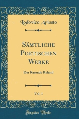 Cover of Sämtliche Poetischen Werke, Vol. 1: Der Rasende Roland (Classic Reprint)
