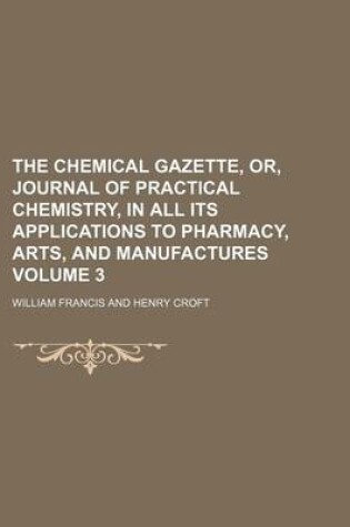 Cover of The Chemical Gazette, Or, Journal of Practical Chemistry, in All Its Applications to Pharmacy, Arts, and Manufactures Volume 3