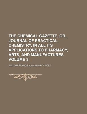 Book cover for The Chemical Gazette, Or, Journal of Practical Chemistry, in All Its Applications to Pharmacy, Arts, and Manufactures Volume 3