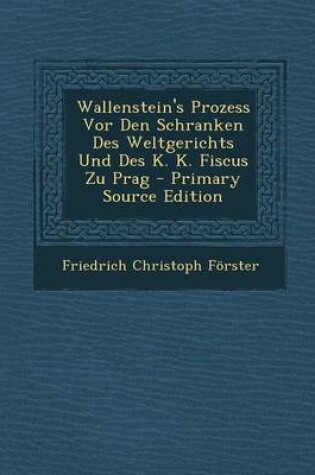 Cover of Wallenstein's Prozess VOR Den Schranken Des Weltgerichts Und Des K. K. Fiscus Zu Prag