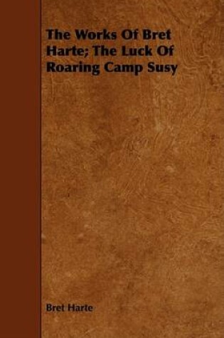 Cover of The Works Of Bret Harte; The Luck Of Roaring Camp Susy