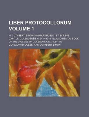 Book cover for Liber Protocollorum Volume 1; M. Cuthberti Simonis Notarii Publici Et Scribae Capituli Glasguensis A. D. 1499-1513; Also Rental Book of the Diocese of Glasgow, A.D. 1509-1570