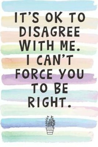 Cover of It's Ok To Disagree With Me. I Can't Force You To Be Right.