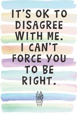 Book cover for It's Ok To Disagree With Me. I Can't Force You To Be Right.