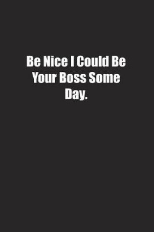 Cover of Be Nice I Could Be Your Boss Some Day.