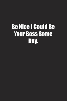 Book cover for Be Nice I Could Be Your Boss Some Day.